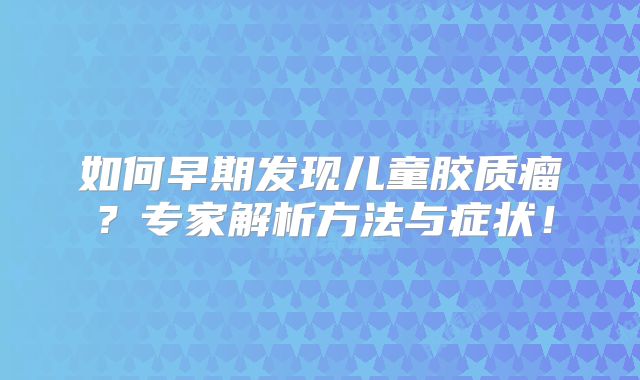 如何早期发现儿童胶质瘤？专家解析方法与症状！
