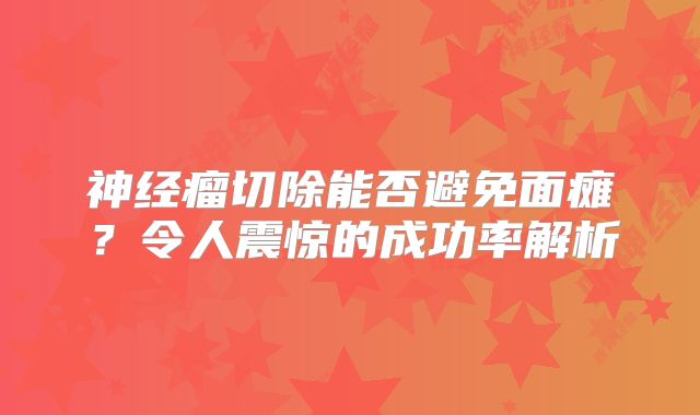 神经瘤切除能否避免面瘫？令人震惊的成功率解析