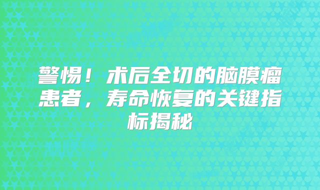 警惕！术后全切的脑膜瘤患者，寿命恢复的关键指标揭秘