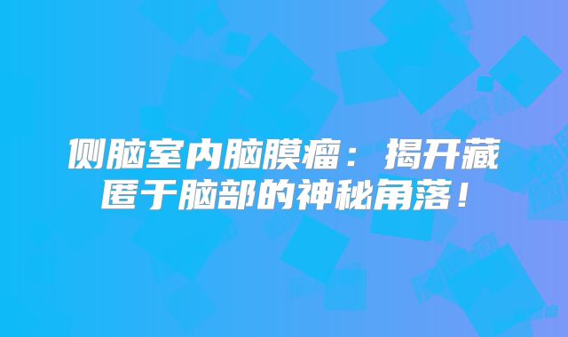 侧脑室内脑膜瘤：揭开藏匿于脑部的神秘角落！