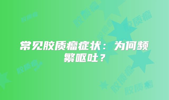 常见胶质瘤症状：为何频繁呕吐？