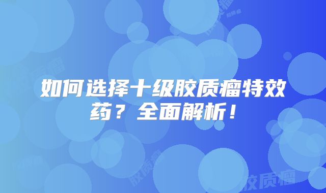 如何选择十级胶质瘤特效药？全面解析！
