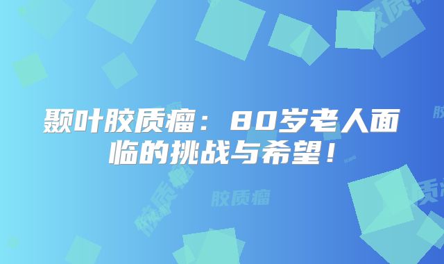 颞叶胶质瘤：80岁老人面临的挑战与希望！