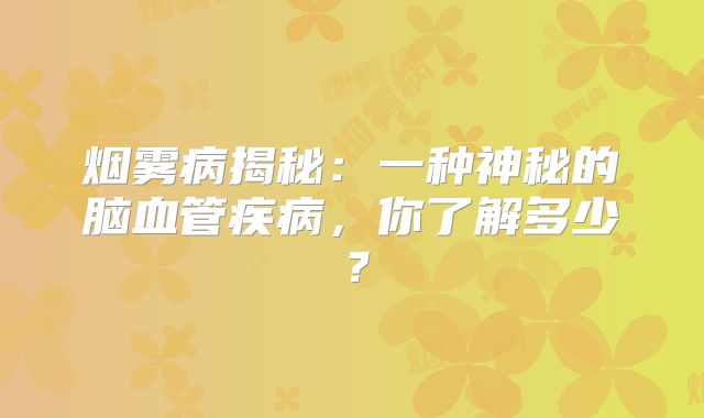 烟雾病揭秘：一种神秘的脑血管疾病，你了解多少？