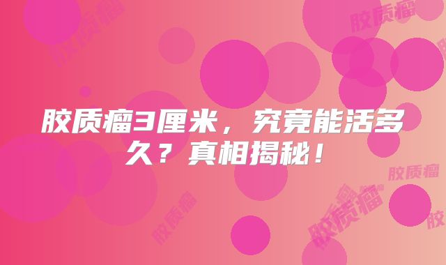 胶质瘤3厘米，究竟能活多久？真相揭秘！