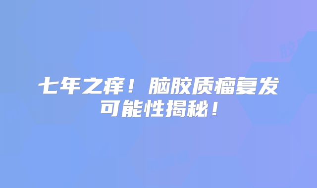 七年之痒！脑胶质瘤复发可能性揭秘！