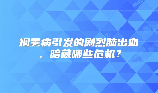 烟雾病引发的剧烈脑出血，暗藏哪些危机？