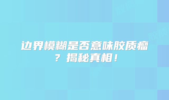 边界模糊是否意味胶质瘤？揭秘真相！