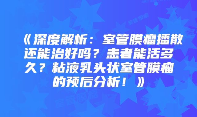 《深度解析：室管膜瘤播散还能治好吗？患者能活多久？粘液乳头状室管膜瘤的预后分析！》