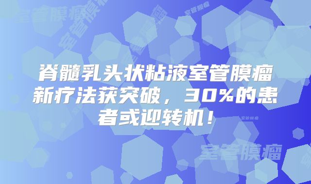 脊髓乳头状粘液室管膜瘤新疗法获突破，30%的患者或迎转机！