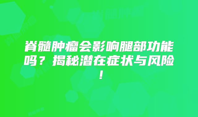 脊髓肿瘤会影响腿部功能吗？揭秘潜在症状与风险！