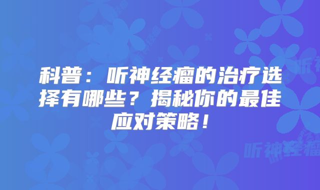 科普：听神经瘤的治疗选择有哪些？揭秘你的最佳应对策略！