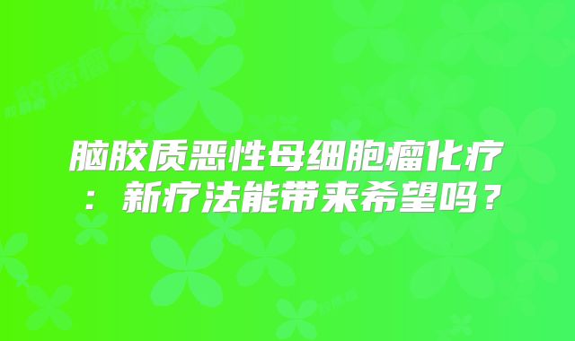 脑胶质恶性母细胞瘤化疗：新疗法能带来希望吗？