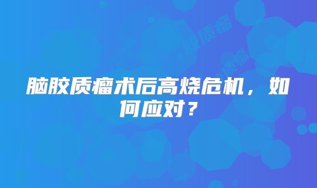 脑胶质瘤术后高烧危机，如何应对？
