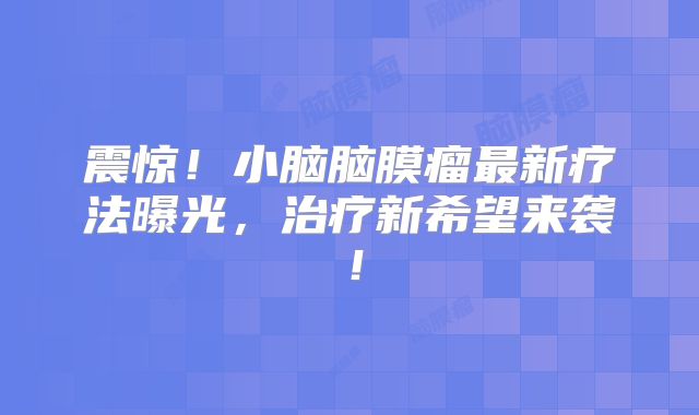 震惊！小脑脑膜瘤最新疗法曝光，治疗新希望来袭！