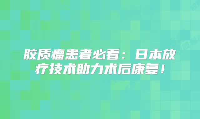 胶质瘤患者必看：日本放疗技术助力术后康复！
