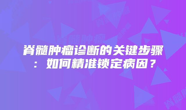 脊髓肿瘤诊断的关键步骤：如何精准锁定病因？