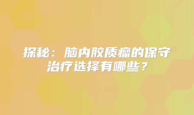 探秘：脑内胶质瘤的保守治疗选择有哪些？