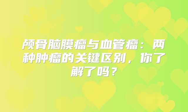 颅骨脑膜瘤与血管瘤：两种肿瘤的关键区别，你了解了吗？