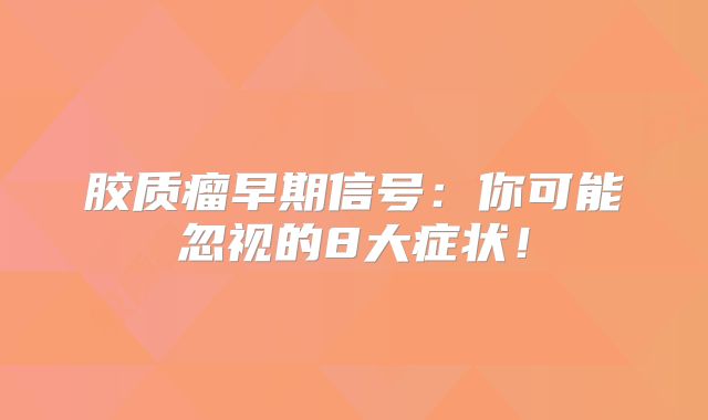 胶质瘤早期信号：你可能忽视的8大症状！