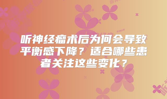 听神经瘤术后为何会导致平衡感下降？适合哪些患者关注这些变化？