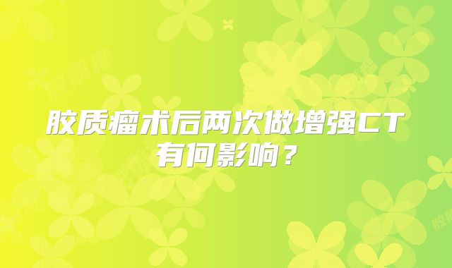 胶质瘤术后两次做增强CT有何影响？