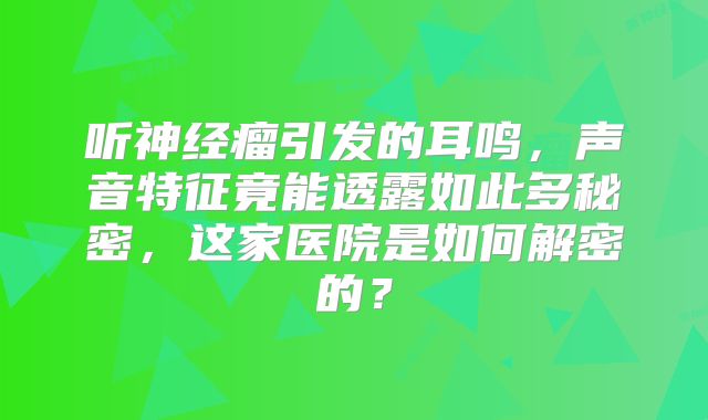 听神经瘤引发的耳鸣，声音特征竟能透露如此多秘密，这家医院是如何解密的？