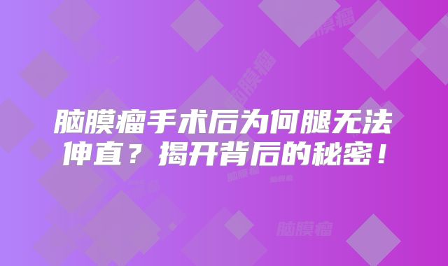 脑膜瘤手术后为何腿无法伸直？揭开背后的秘密！
