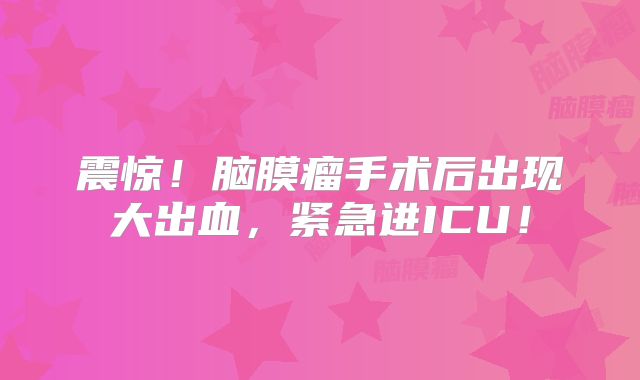 震惊！脑膜瘤手术后出现大出血，紧急进ICU！