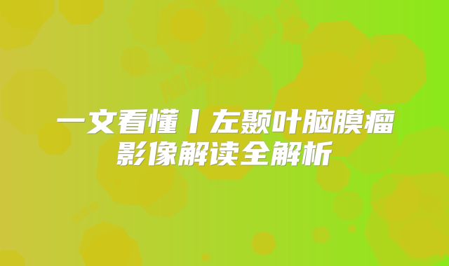 一文看懂丨左颞叶脑膜瘤影像解读全解析
