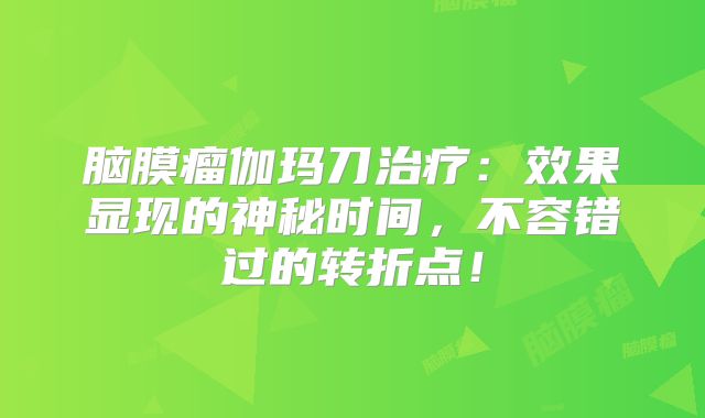 脑膜瘤伽玛刀治疗：效果显现的神秘时间，不容错过的转折点！