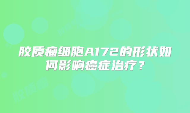 胶质瘤细胞A172的形状如何影响癌症治疗？