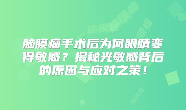 脑膜瘤手术后为何眼睛变得敏感？揭秘光敏感背后的原因与应对之策！