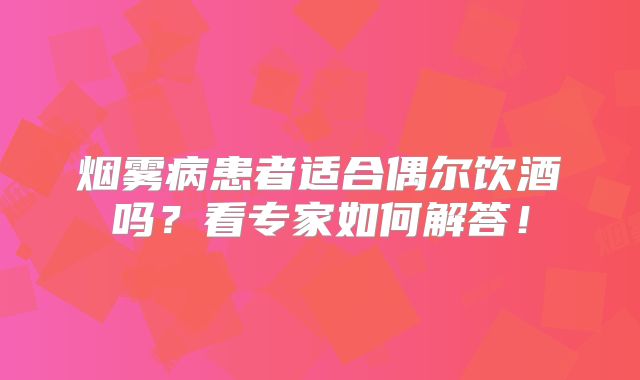 烟雾病患者适合偶尔饮酒吗？看专家如何解答！