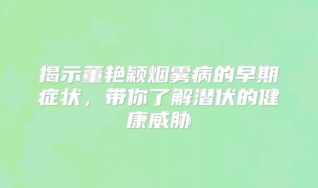揭示董艳颖烟雾病的早期症状，带你了解潜伏的健康威胁