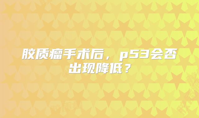 胶质瘤手术后，p53会否出现降低？