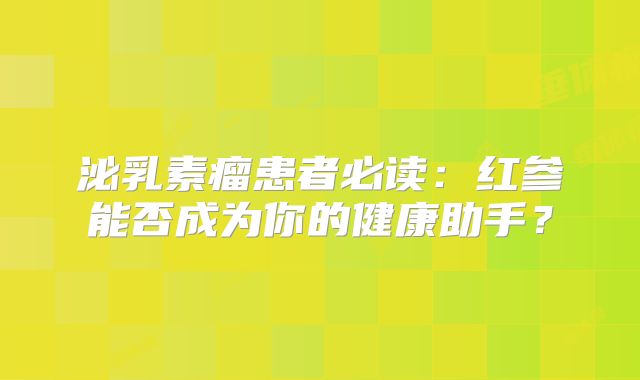 泌乳素瘤患者必读：红参能否成为你的健康助手？