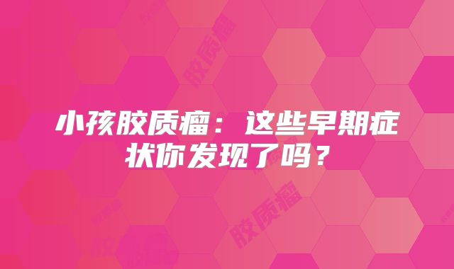 小孩胶质瘤：这些早期症状你发现了吗？