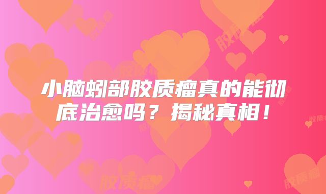 小脑蚓部胶质瘤真的能彻底治愈吗？揭秘真相！