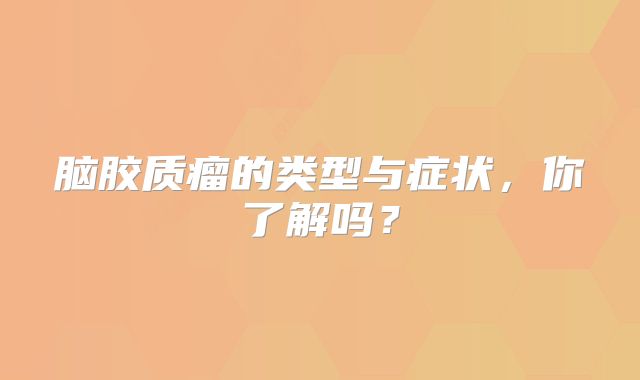 脑胶质瘤的类型与症状，你了解吗？
