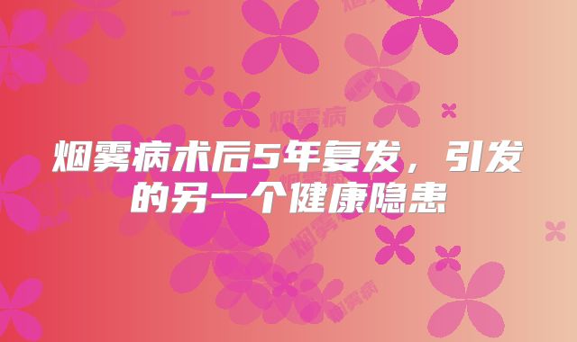 烟雾病术后5年复发，引发的另一个健康隐患