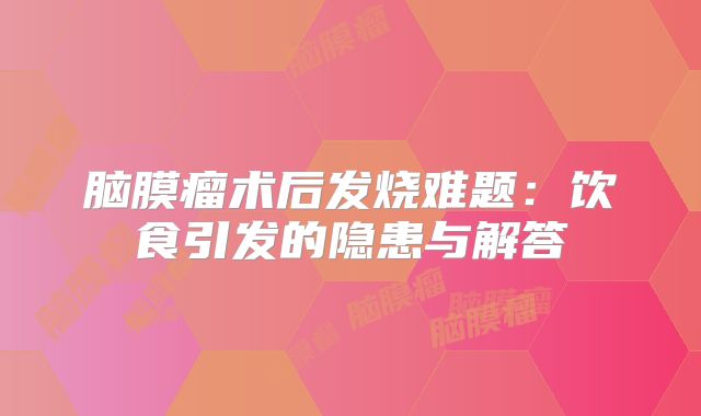 脑膜瘤术后发烧难题：饮食引发的隐患与解答