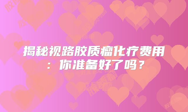 揭秘视路胶质瘤化疗费用：你准备好了吗？