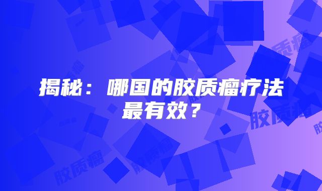 揭秘：哪国的胶质瘤疗法最有效？