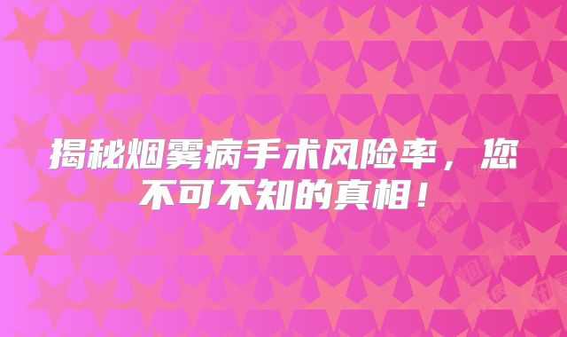 揭秘烟雾病手术风险率，您不可不知的真相！