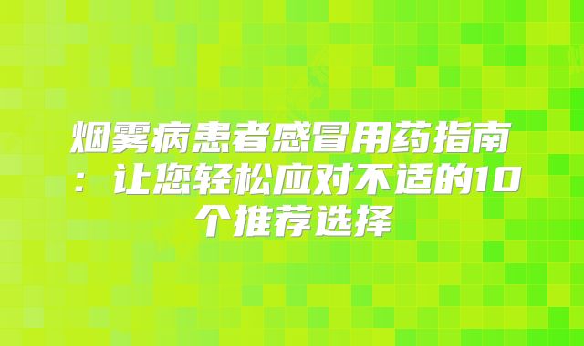 烟雾病患者感冒用药指南：让您轻松应对不适的10个推荐选择