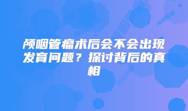 颅咽管瘤术后会不会出现发育问题？探讨背后的真相