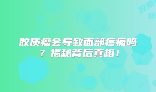 胶质瘤会导致面部疼痛吗？揭秘背后真相！