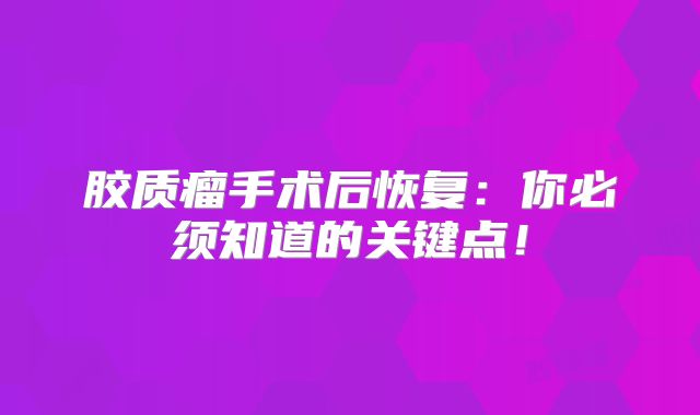 胶质瘤手术后恢复：你必须知道的关键点！