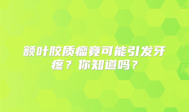 额叶胶质瘤竟可能引发牙疼？你知道吗？